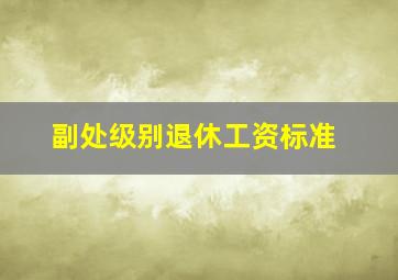 副处级别退休工资标准