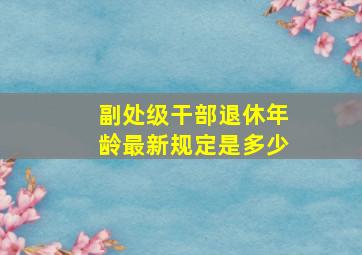 副处级干部退休年龄最新规定是多少