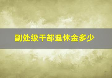 副处级干部退休金多少