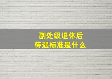 副处级退休后待遇标准是什么