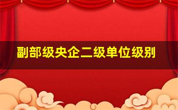 副部级央企二级单位级别