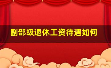 副部级退休工资待遇如何