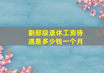 副部级退休工资待遇是多少钱一个月