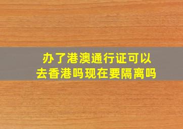 办了港澳通行证可以去香港吗现在要隔离吗