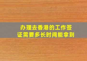 办理去香港的工作签证需要多长时间能拿到