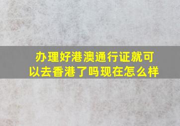 办理好港澳通行证就可以去香港了吗现在怎么样