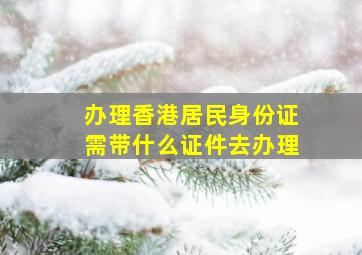 办理香港居民身份证需带什么证件去办理