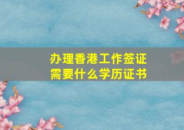 办理香港工作签证需要什么学历证书