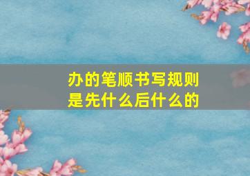 办的笔顺书写规则是先什么后什么的