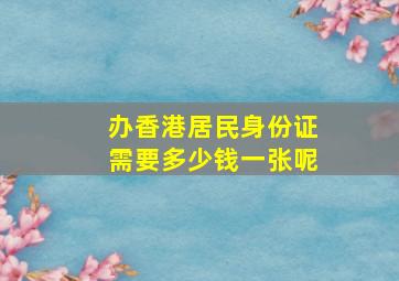 办香港居民身份证需要多少钱一张呢