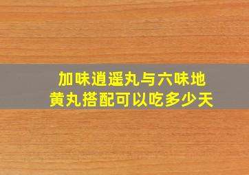 加味逍遥丸与六味地黄丸搭配可以吃多少天