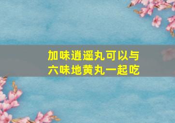 加味逍遥丸可以与六味地黄丸一起吃