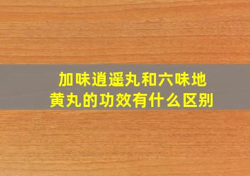 加味逍遥丸和六味地黄丸的功效有什么区别