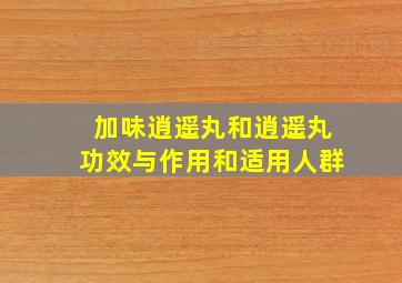 加味逍遥丸和逍遥丸功效与作用和适用人群