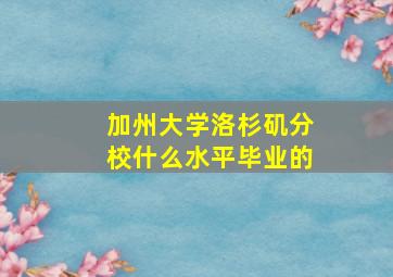 加州大学洛杉矶分校什么水平毕业的