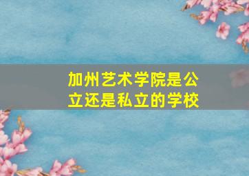 加州艺术学院是公立还是私立的学校