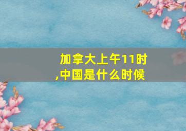 加拿大上午11时,中国是什么时候