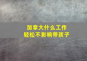 加拿大什么工作轻松不影响带孩子