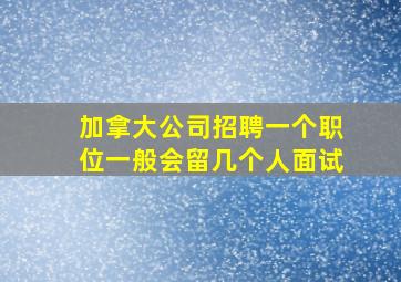 加拿大公司招聘一个职位一般会留几个人面试