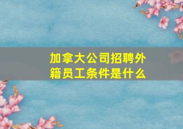 加拿大公司招聘外籍员工条件是什么