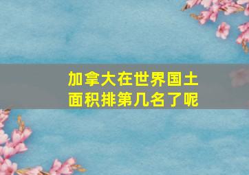 加拿大在世界国土面积排第几名了呢