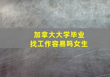 加拿大大学毕业找工作容易吗女生