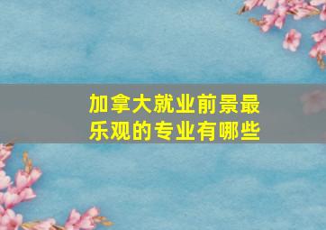 加拿大就业前景最乐观的专业有哪些