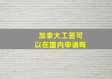 加拿大工签可以在国内申请吗