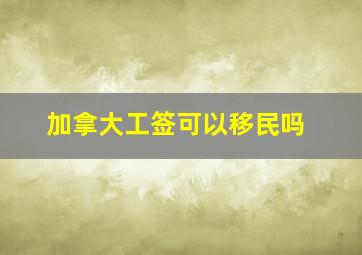 加拿大工签可以移民吗