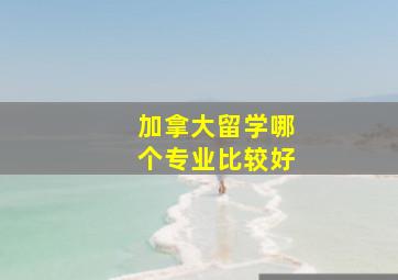 加拿大留学哪个专业比较好