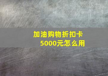 加油购物折扣卡5000元怎么用