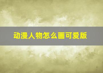 动漫人物怎么画可爱版