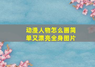 动漫人物怎么画简单又漂亮全身图片