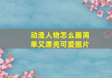 动漫人物怎么画简单又漂亮可爱图片