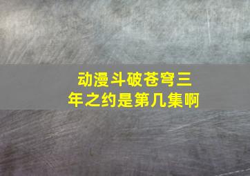 动漫斗破苍穹三年之约是第几集啊