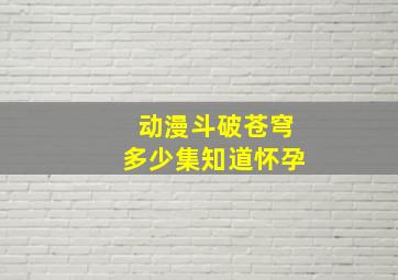 动漫斗破苍穹多少集知道怀孕