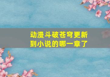 动漫斗破苍穹更新到小说的哪一章了