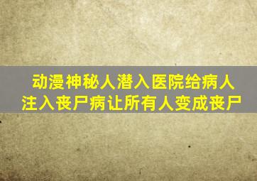 动漫神秘人潜入医院给病人注入丧尸病让所有人变成丧尸