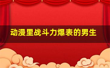 动漫里战斗力爆表的男生