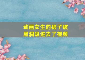 动画女生的裙子被黑洞吸进去了视频