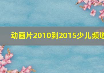 动画片2010到2015少儿频道