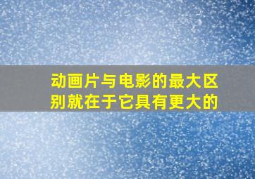 动画片与电影的最大区别就在于它具有更大的