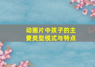 动画片中孩子的主要类型模式与特点