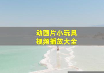 动画片小玩具视频播放大全