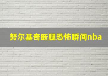 努尔基奇断腿恐怖瞬间nba