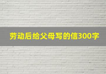 劳动后给父母写的信300字