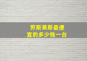 劳斯莱斯最便宜的多少钱一台