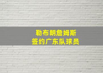 勒布朗詹姆斯签约广东队球员