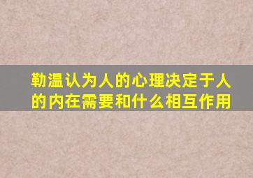 勒温认为人的心理决定于人的内在需要和什么相互作用