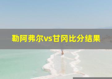 勒阿弗尔vs甘冈比分结果